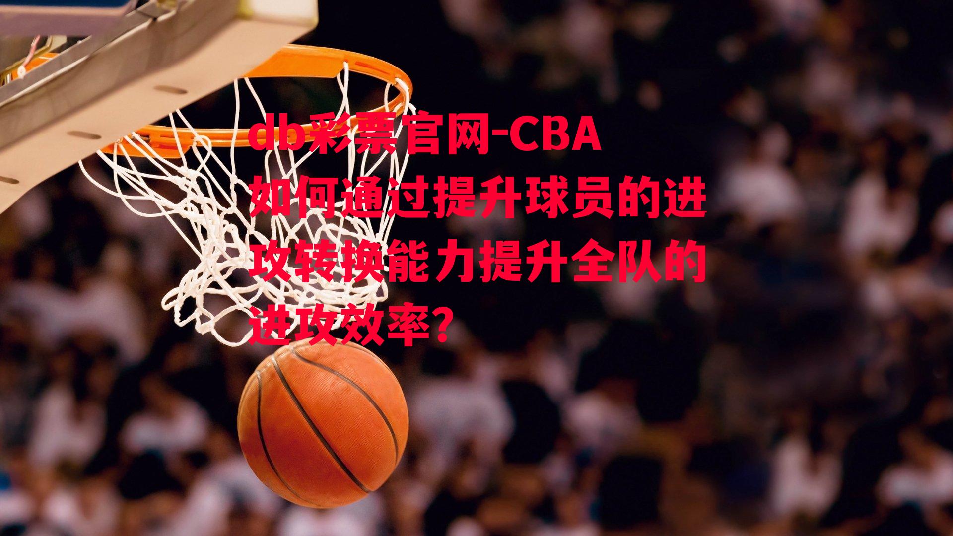 CBA如何通过提升球员的进攻转换能力提升全队的进攻效率？